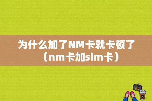 为什么加了NM卡就卡顿了（nm卡加sim卡）