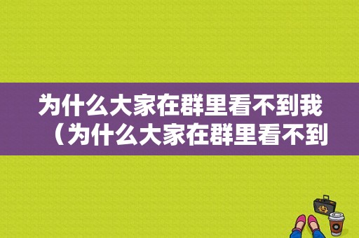 为什么大家在群里看不到我（为什么大家在群里看不到我的信息）