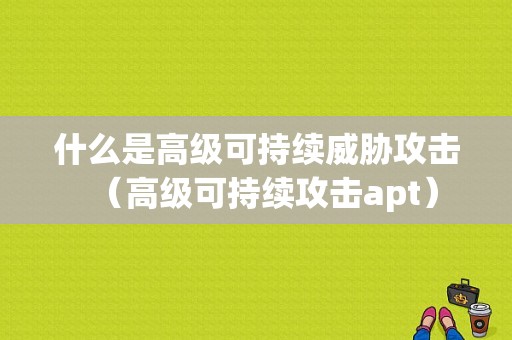 什么是高级可持续威胁攻击（高级可持续攻击apt）