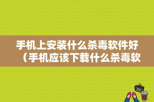 手机上安装什么杀毒软件好（手机应该下载什么杀毒软件）