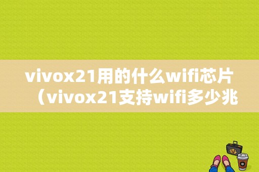 vivox21用的什么wifi芯片（vivox21支持wifi多少兆）