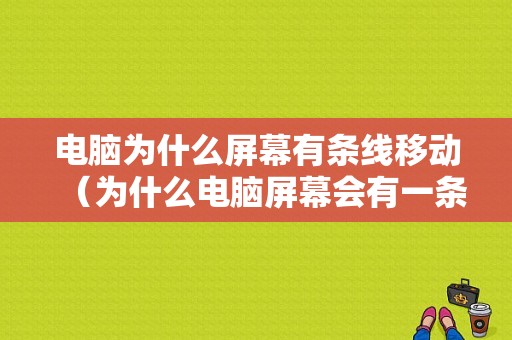 电脑为什么屏幕有条线移动（为什么电脑屏幕会有一条线）