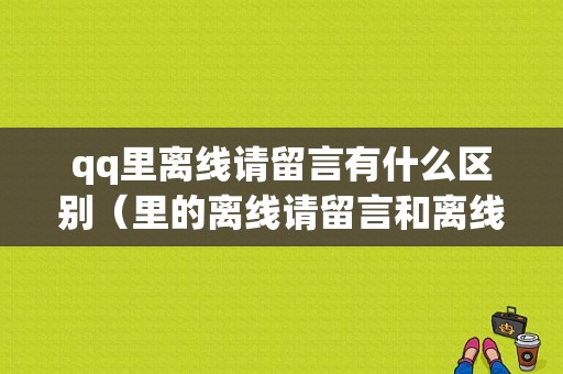 qq里离线请留言有什么区别（里的离线请留言和离线有什么区别）