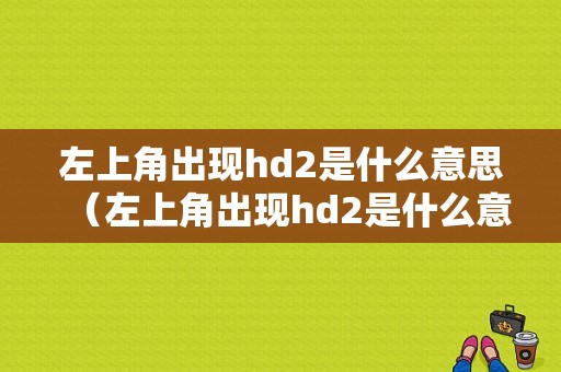 左上角出现hd2是什么意思（左上角出现hd2是什么意思啊）