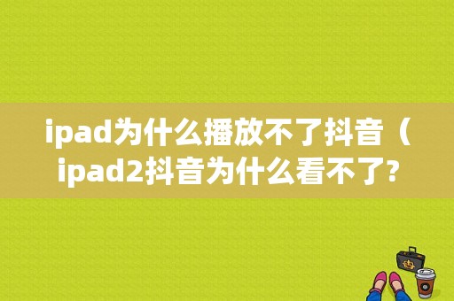 ipad为什么播放不了抖音（ipad2抖音为什么看不了?）