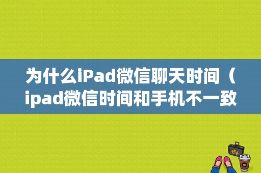 为什么iPad微信聊天时间（ipad微信时间和手机不一致）