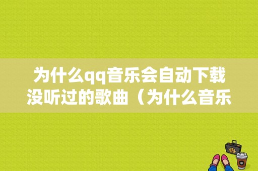 为什么qq音乐会自动下载没听过的歌曲（为什么音乐会自动下载没听过的歌曲呢）