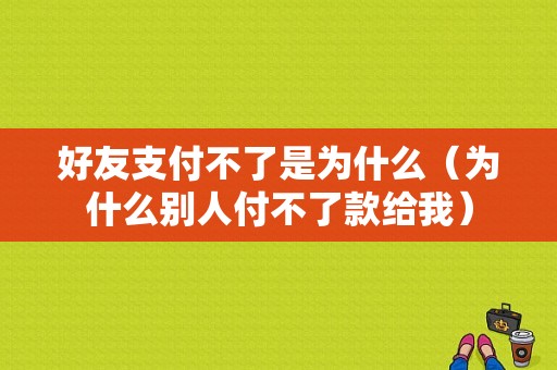 好友支付不了是为什么（为什么别人付不了款给我）