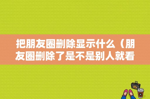 把朋友圈删除显示什么（朋友圈删除了是不是别人就看不见了）