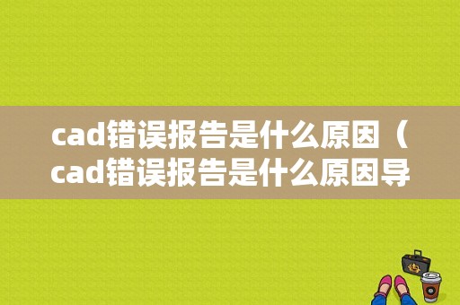 cad错误报告是什么原因（cad错误报告是什么原因导致的）