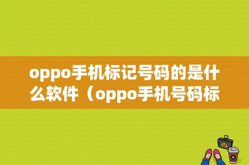 oppo手机标记号码的是什么软件（oppo手机号码标注是什么软件）