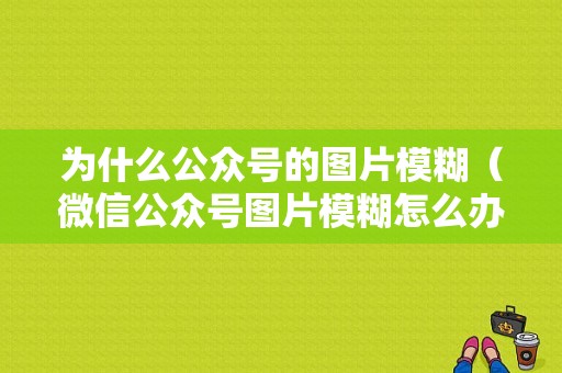 为什么公众号的图片模糊（微信公众号图片模糊怎么办）