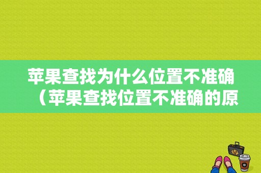 苹果查找为什么位置不准确（苹果查找位置不准确的原因）