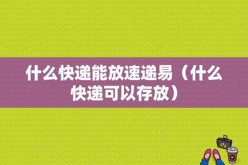 什么快递能放速递易（什么快递可以存放）