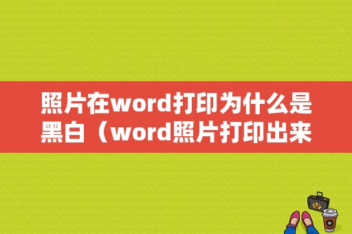 照片在word打印为什么是黑白（word照片打印出来黑怎么办）