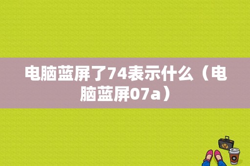 电脑蓝屏了74表示什么（电脑蓝屏07a）