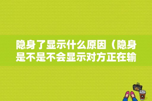 隐身了显示什么原因（隐身是不是不会显示对方正在输入）