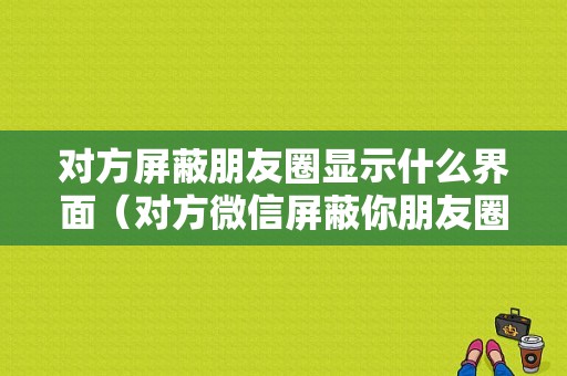 对方屏蔽朋友圈显示什么界面（对方微信屏蔽你朋友圈会怎么显示）