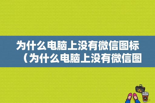 为什么电脑上没有微信图标（为什么电脑上没有微信图标了）