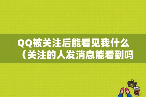 QQ被关注后能看见我什么（关注的人发消息能看到吗）