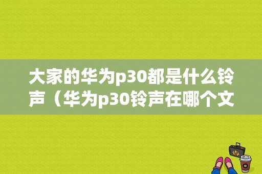 大家的华为p30都是什么铃声（华为p30铃声在哪个文件夹）