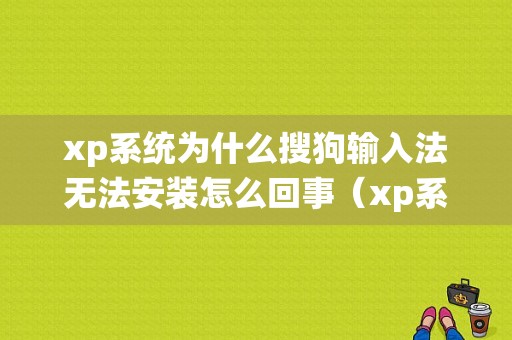 xp系统为什么搜狗输入法无法安装怎么回事（xp系统搜狗输入法不见了怎么办）