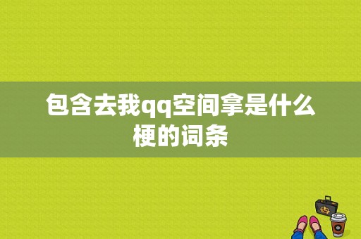 包含去我qq空间拿是什么梗的词条