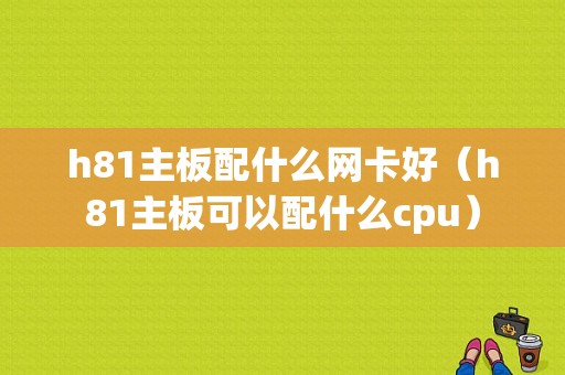 h81主板配什么网卡好（h81主板可以配什么cpu）