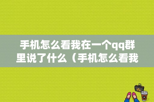 手机怎么看我在一个qq群里说了什么（手机怎么看我在一个群里说了什么话题）