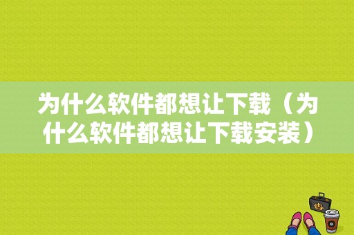 为什么软件都想让下载（为什么软件都想让下载安装）