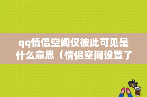 qq情侣空间仅彼此可见是什么意思（情侣空间设置了仅彼此可见别人还能看到吗）