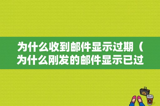 为什么收到邮件显示过期（为什么刚发的邮件显示已过期）