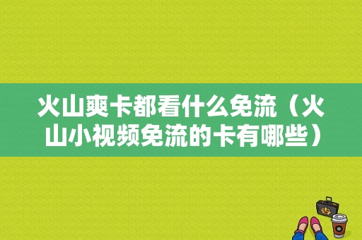 火山爽卡都看什么免流（火山小视频免流的卡有哪些）