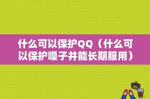 什么可以保护QQ（什么可以保护嗓子并能长期服用）