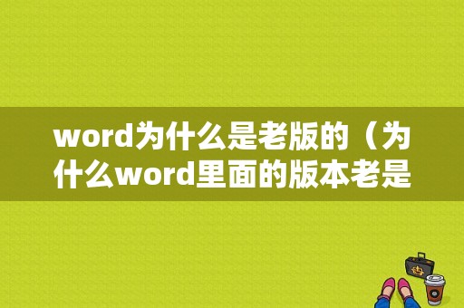 word为什么是老版的（为什么word里面的版本老是变）