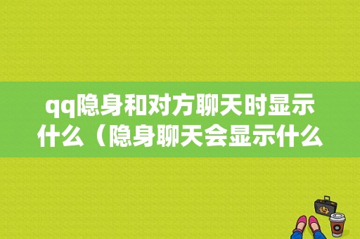 qq隐身和对方聊天时显示什么（隐身聊天会显示什么在线吗）