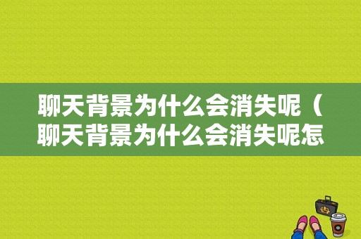 聊天背景为什么会消失呢（聊天背景为什么会消失呢怎么回事）