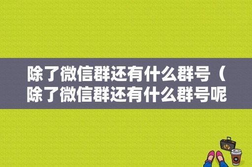 除了微信群还有什么群号（除了微信群还有什么群号呢）