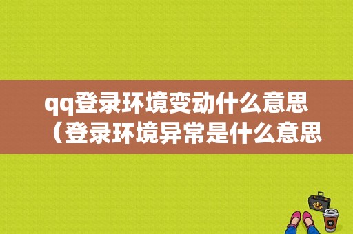 qq登录环境变动什么意思（登录环境异常是什么意思）