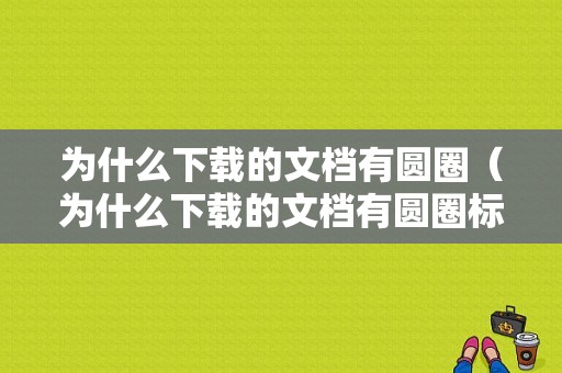 为什么下载的文档有圆圈（为什么下载的文档有圆圈标记）