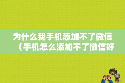 为什么我手机添加不了微信（手机怎么添加不了微信好友）