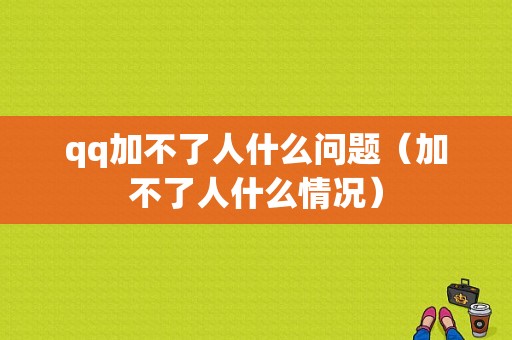 qq加不了人什么问题（加不了人什么情况）