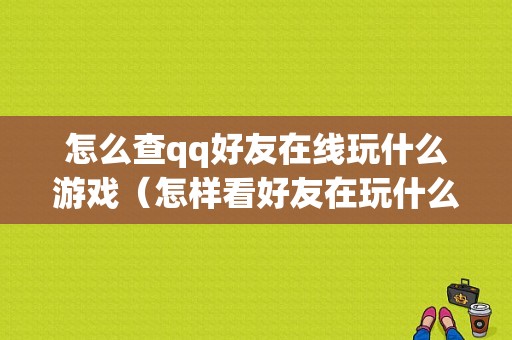 怎么查qq好友在线玩什么游戏（怎样看好友在玩什么游戏）