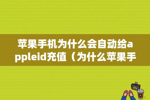 苹果手机为什么会自动给appleid充值（为什么苹果手机id会自动扣款）