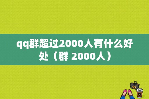 qq群超过2000人有什么好处（群 2000人）