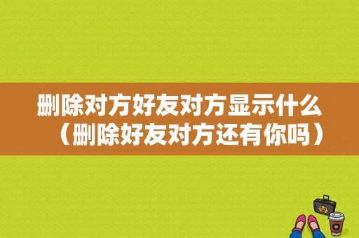 删除对方好友对方显示什么（删除好友对方还有你吗）