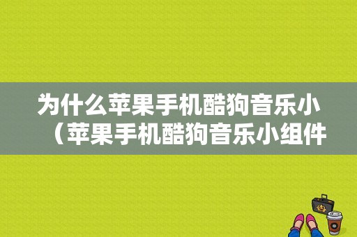 为什么苹果手机酷狗音乐小（苹果手机酷狗音乐小组件）