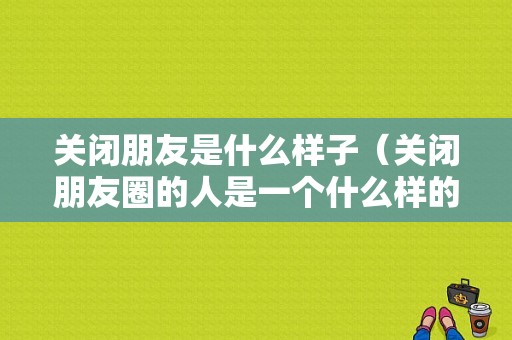 关闭朋友是什么样子（关闭朋友圈的人是一个什么样的人）