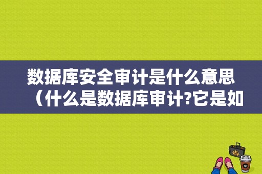 数据库安全审计是什么意思（什么是数据库审计?它是如何保障数据库安全性的?）