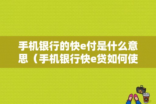 手机银行的快e付是什么意思（手机银行快e贷如何使用）